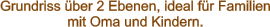 Grundriss über 2 Ebenen, ideal für Familien mit Oma und Kindern.